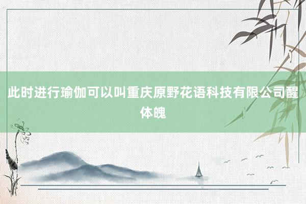 此时进行瑜伽可以叫重庆原野花语科技有限公司醒体魄