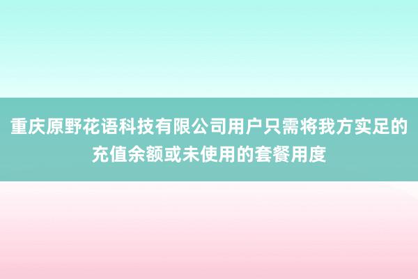 重庆原野花语科技有限公司用户只需将我方实足的充值余额或未使用的套餐用度
