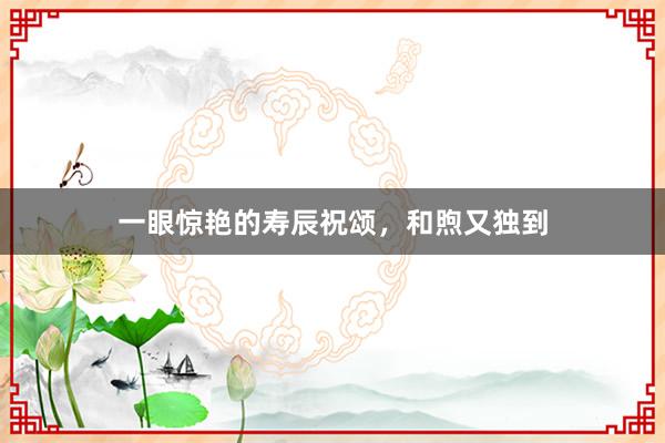 一眼惊艳的寿辰祝颂，和煦又独到