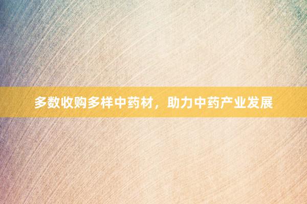 多数收购多样中药材，助力中药产业发展