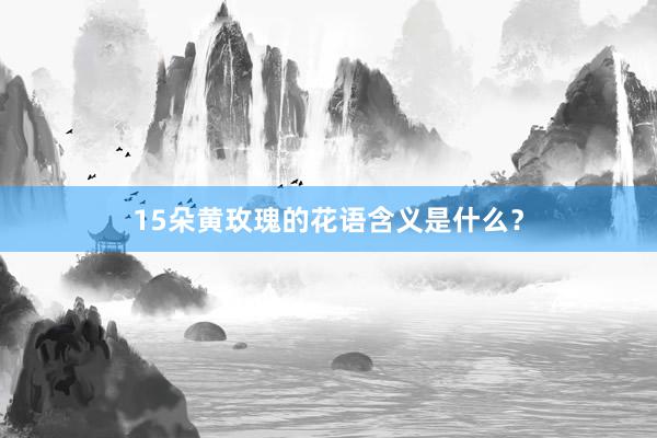 15朵黄玫瑰的花语含义是什么?