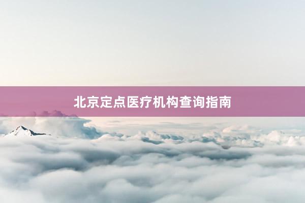 北京定点医疗机构查询指南